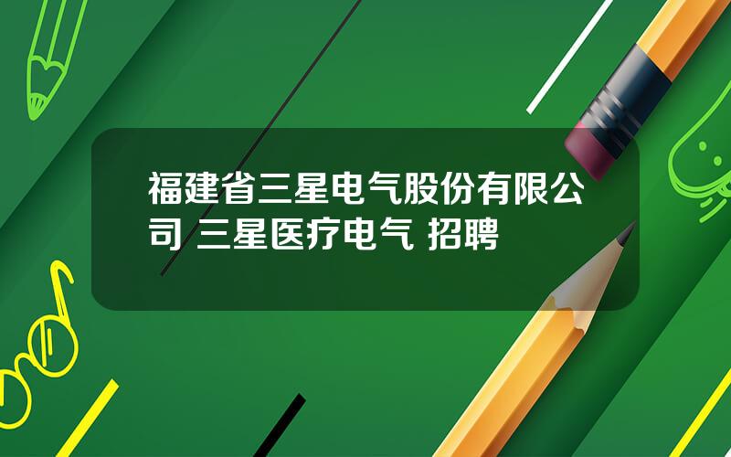 福建省三星电气股份有限公司 三星医疗电气 招聘